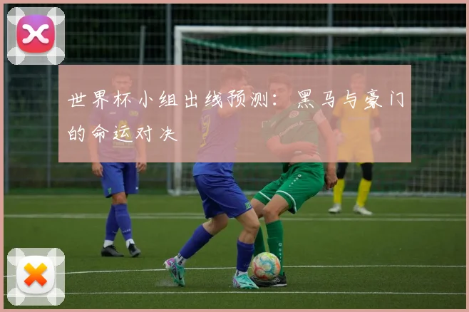 世界杯小组出线预测：黑马与豪门的命运对决