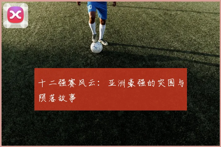 十二强赛风云:亚洲豪强的突围与陨落故事