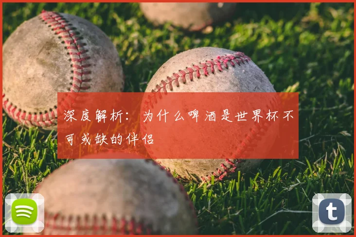 深度解析:为什么啤酒是世界杯不可或缺的伴侣