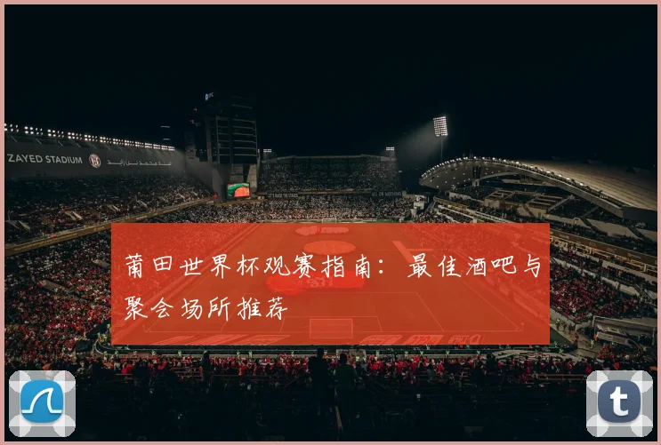 莆田世界杯观赛指南:最佳酒吧与聚会场所推荐