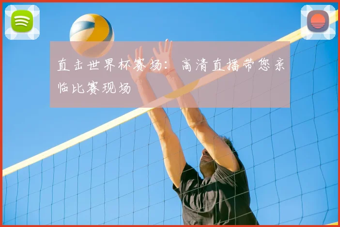 直击世界杯赛场：高清直播带您亲临比赛现场