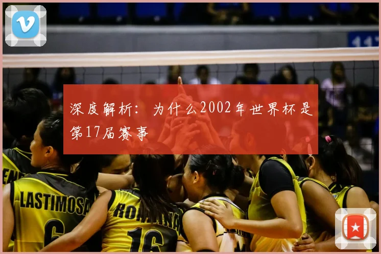 深度解析:为什么2002年世界杯是第17届赛事