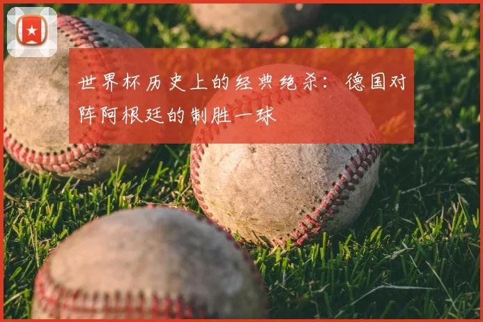 世界杯历史上的经典绝杀:德国对阵阿根廷的制胜一球