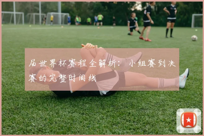 届世界杯赛程全解析:小组赛到决赛的完整时间线