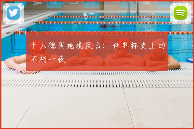 十人德国绝境反击：世界杯史上的不朽一夜