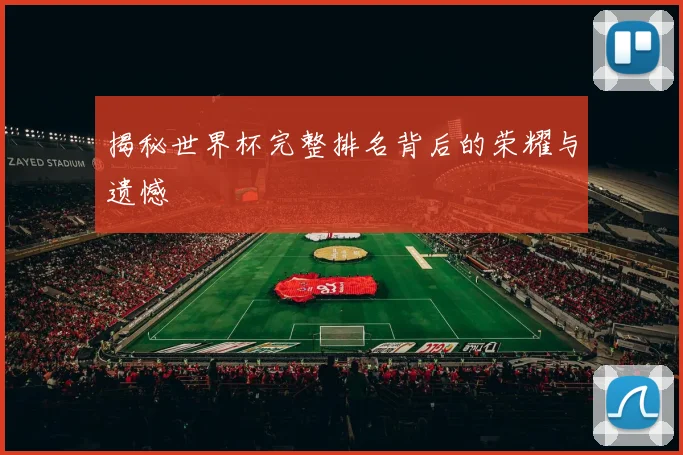 揭秘世界杯完整排名背后的荣耀与遗憾