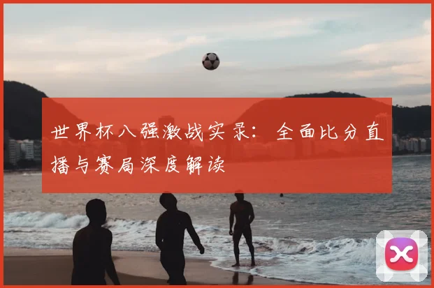 世界杯八强激战实录:全面比分直播与赛局深度解读