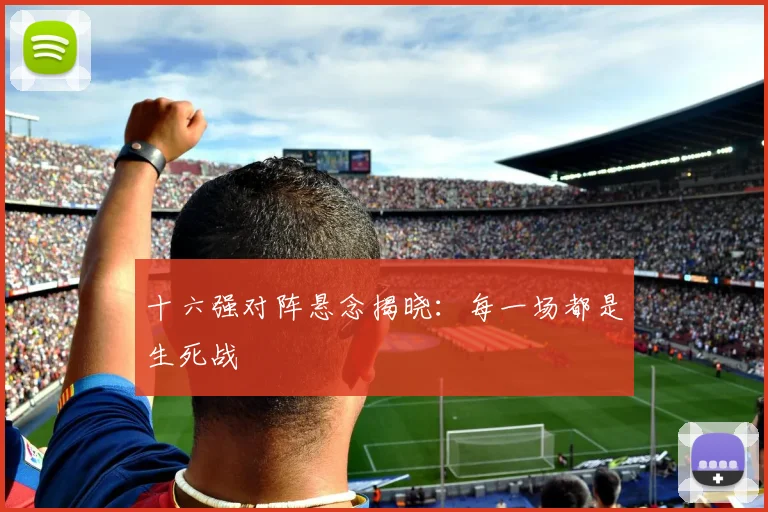 十六强对阵悬念揭晓：每一场都是生死战