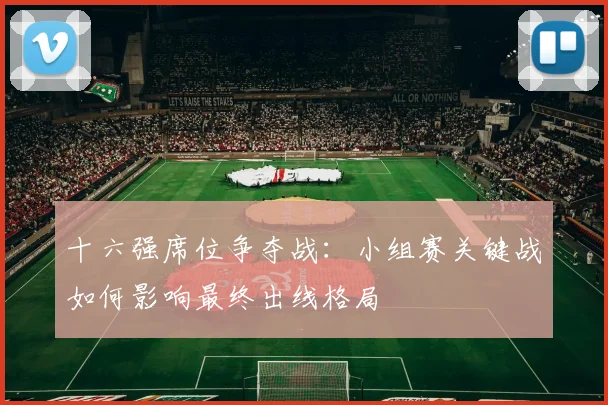 十六强席位争夺战:小组赛关键战如何影响最终出线格局