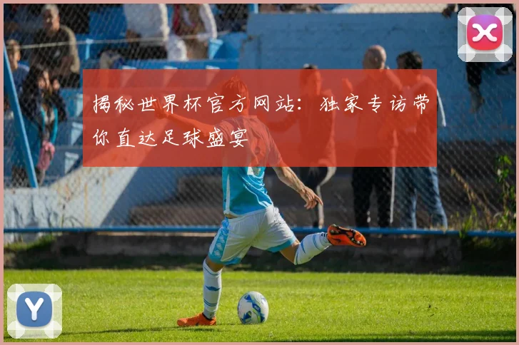 揭秘世界杯官方网站:独家专访带你直达足球盛宴