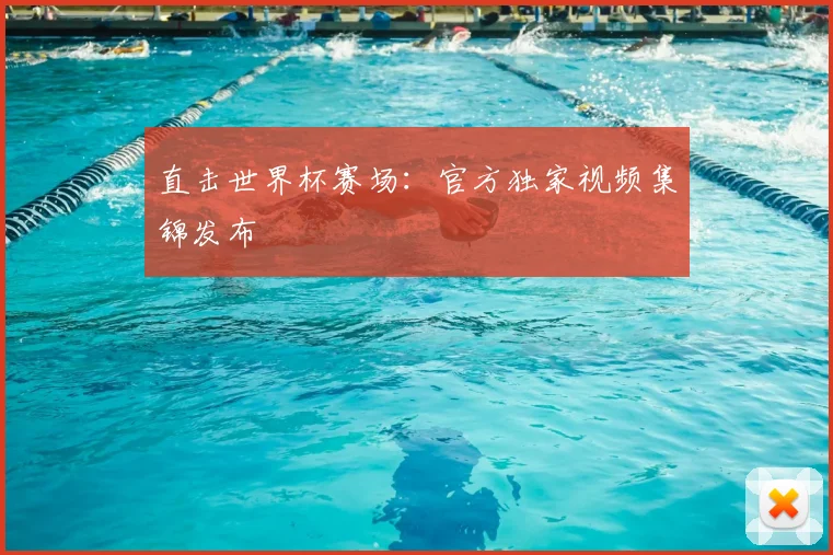 直击世界杯赛场:官方独家视频集锦发布
