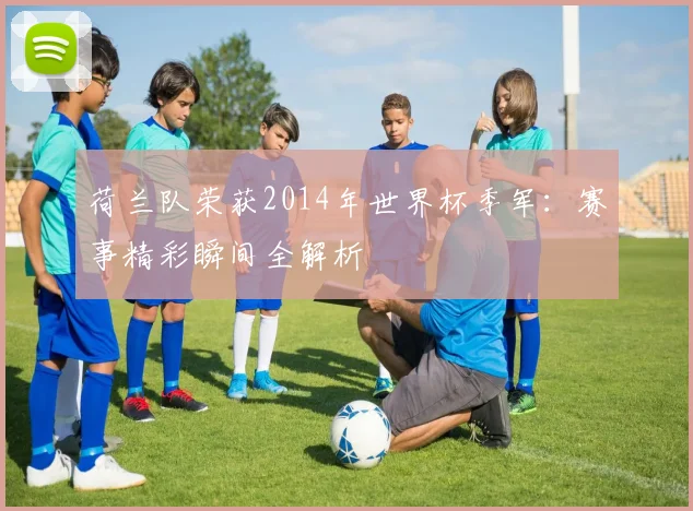 荷兰队荣获2014年世界杯季军：赛事精彩瞬间全解析