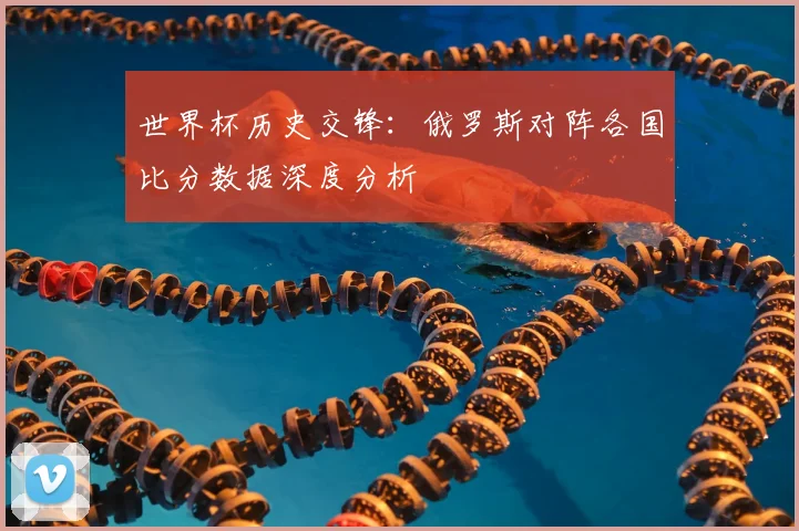 世界杯历史交锋：俄罗斯对阵各国比分数据深度分析