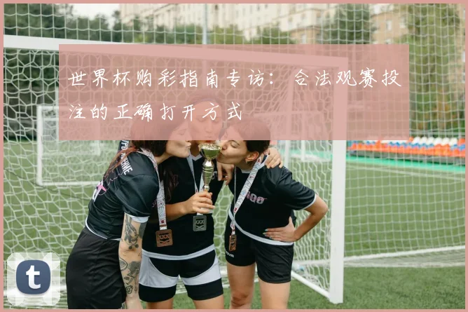 世界杯购彩指南专访:合法观赛投注的正确打开方式