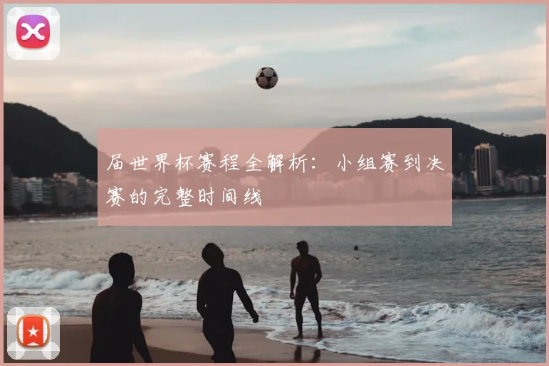 届世界杯赛程全解析:小组赛到决赛的完整时间线