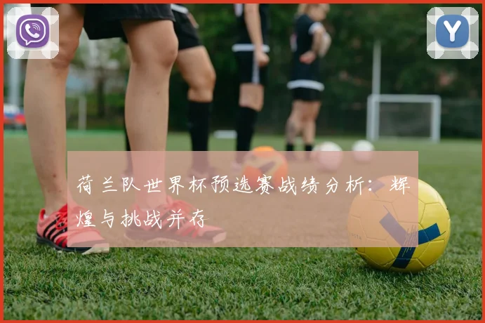 荷兰队世界杯预选赛战绩分析:辉煌与挑战并存