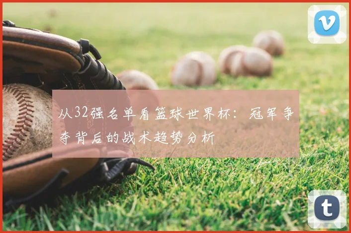 从32强名单看篮球世界杯:冠军争夺背后的战术趋势分析