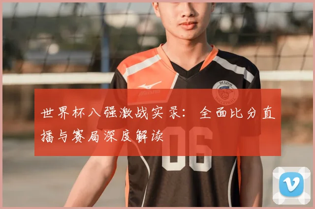 世界杯八强激战实录:全面比分直播与赛局深度解读
