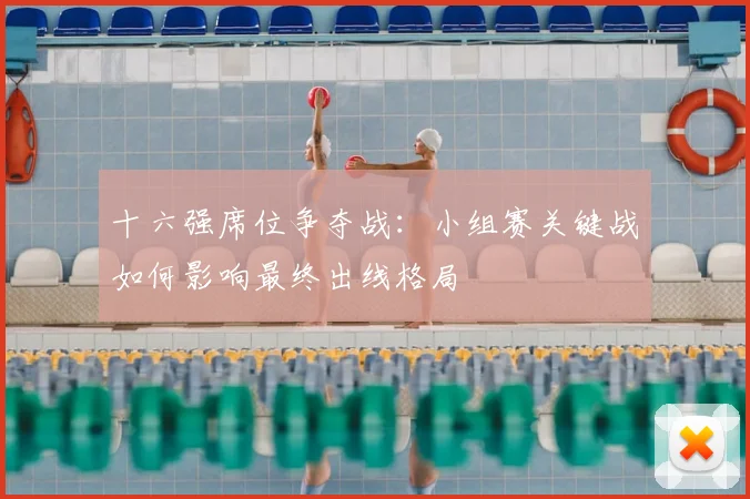 十六强席位争夺战:小组赛关键战如何影响最终出线格局