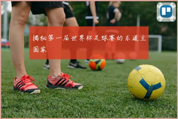 揭秘第一届世界杯足球赛的东道主国家