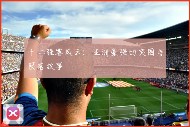 十二强赛风云：亚洲豪强的突围与陨落故事