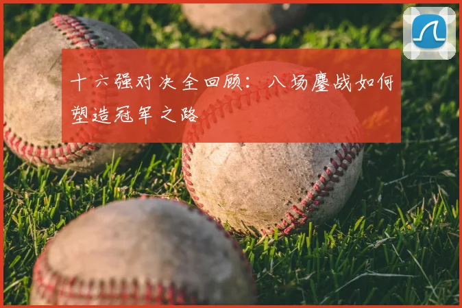 十六强对决全回顾:八场鏖战如何塑造冠军之路