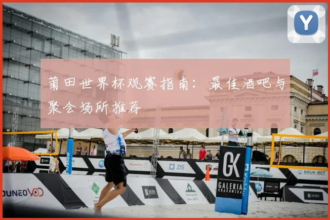 莆田世界杯观赛指南:最佳酒吧与聚会场所推荐