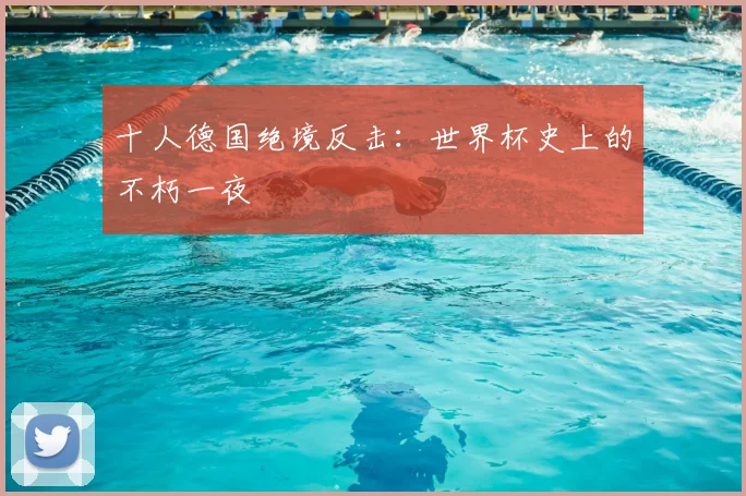 十人德国绝境反击:世界杯史上的不朽一夜